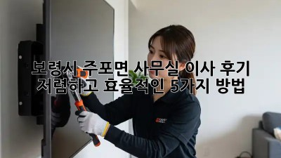 보령시 주포면 사무실 이사 후기: 저렴하고 효율적인 5가지 방법! 🤫